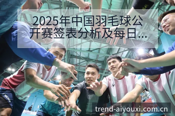 2025年中国羽毛球公开赛签表分析及每日对阵赛程一览技术 - 爱游戏