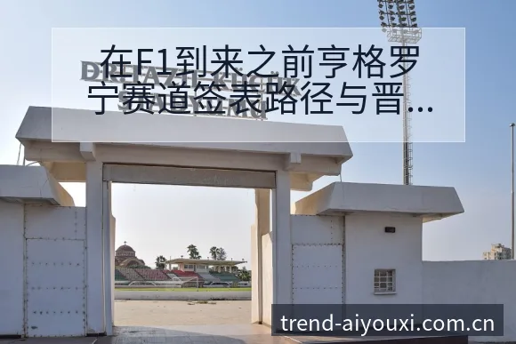 在F1到来之前亨格罗宁赛道签表路径与晋级前景数据对比分析 - 爱游戏