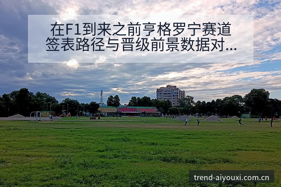 在F1到来之前亨格罗宁赛道签表路径与晋级前景数据对比分析 - 爱游戏