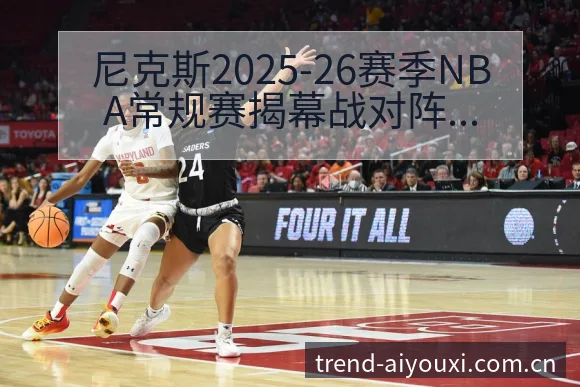 尼克斯2025-26赛季NBA常规赛揭幕战对阵骑士阵容变 - 爱游戏