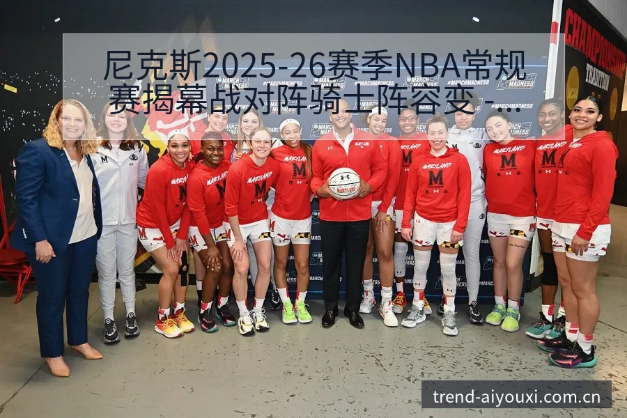 尼克斯2025-26赛季NBA常规赛揭幕战对阵骑士阵容变 - 爱游戏
