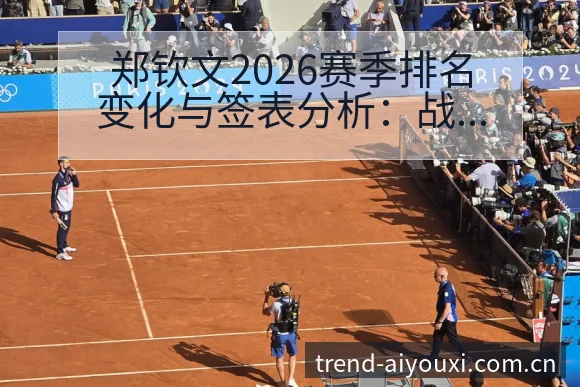 郑钦文2026赛季排名变化与签表分析:战术价值深度解读 - 爱游戏
